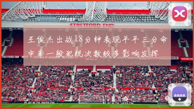 王俊杰出战18分钟表现平平三分命中率一般犯规次数较多影响发挥