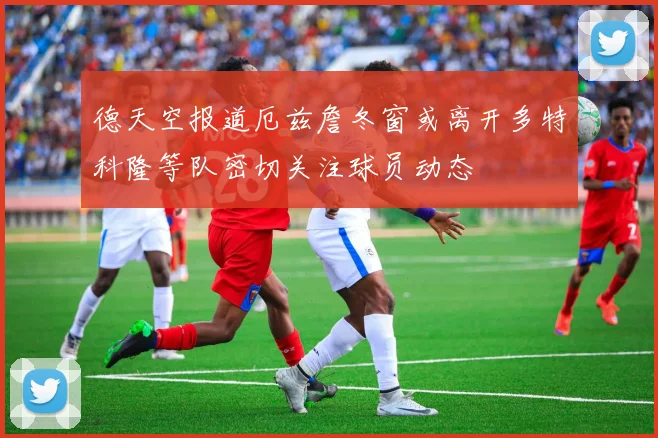 德天空报道厄兹詹冬窗或离开多特科隆等队密切关注球员动态
